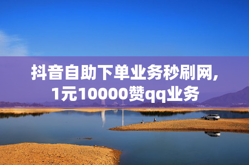 抖音自助下单业务秒刷网,1元10000赞qq业务