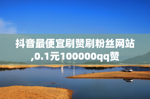 抖音最便宜刷赞刷粉丝网站,0.1元100000qq赞