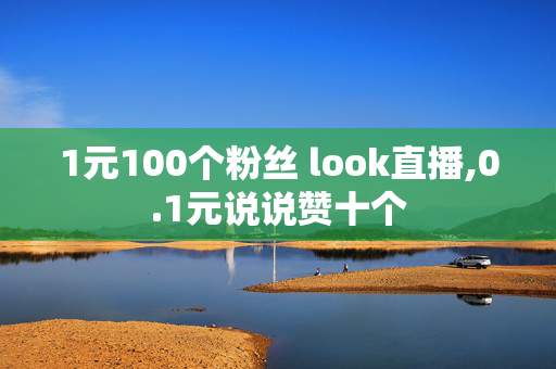 1元100个粉丝 look直播,0.1元说说赞十个