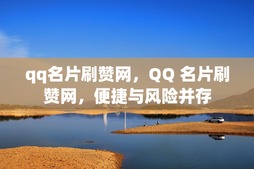 qq名片刷赞网，QQ 名片刷赞网，便捷与风险并存