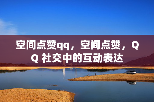 空间点赞qq，空间点赞，QQ 社交中的互动表达