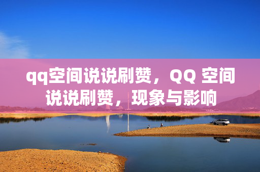 qq空间说说刷赞，QQ 空间说说刷赞，现象与影响