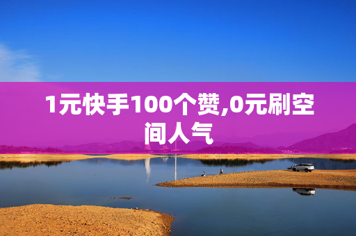 1元快手100个赞,0元刷空间人气