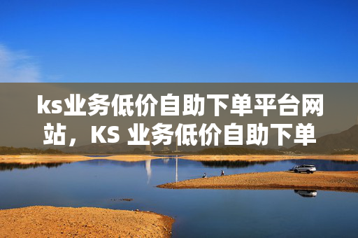 ks业务低价自助下单平台网站，KS 业务低价自助下单平台网站推荐