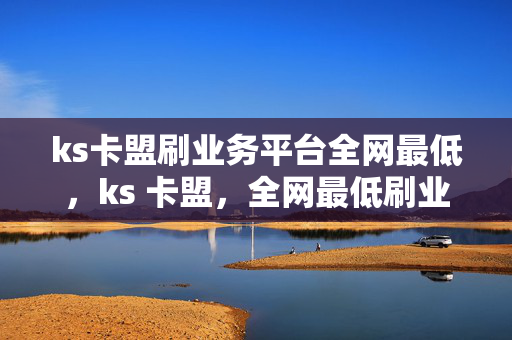 ks卡盟刷业务平台全网最低，ks 卡盟，全网最低刷业务平台