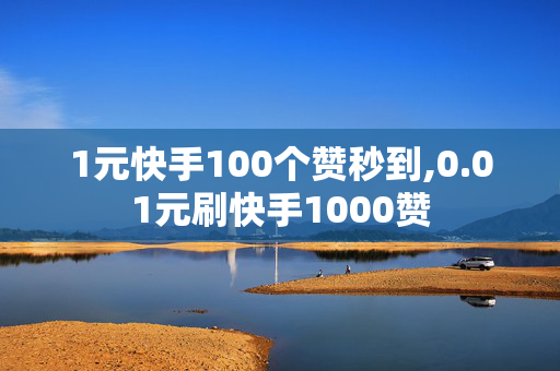 1元快手100个赞秒到,0.01元刷快手1000赞