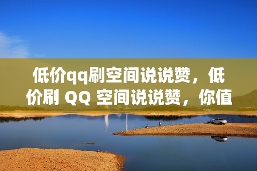 低价qq刷空间说说赞，低价刷 QQ 空间说说赞，你值得拥有！