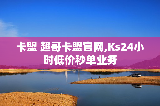 卡盟 超哥卡盟官网,Ks24小时低价秒单业务