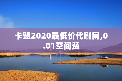 卡盟2020最低价代刷网,0.01空间赞