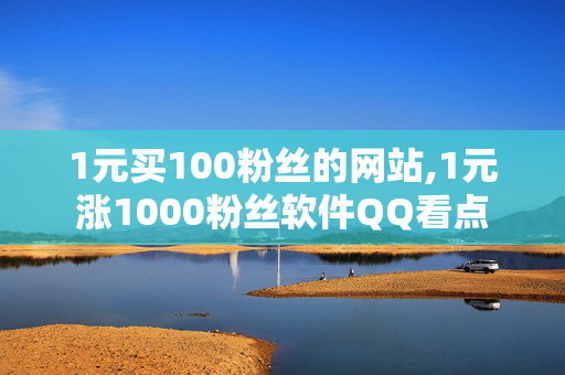 1元买100粉丝的网站,1元涨1000粉丝软件QQ看点