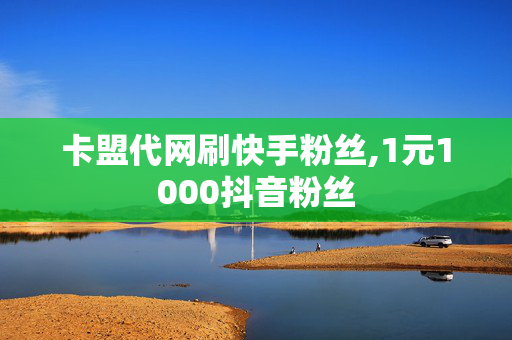 卡盟代网刷快手粉丝,1元1000抖音粉丝