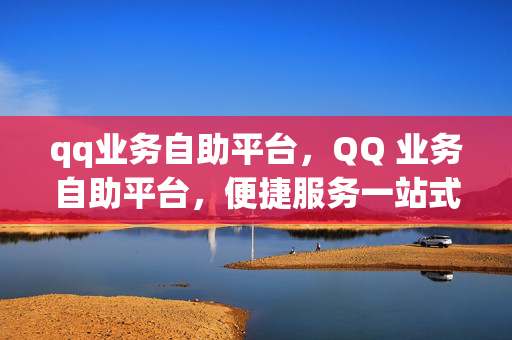 qq业务自助平台，QQ 业务自助平台，便捷服务一站式体验