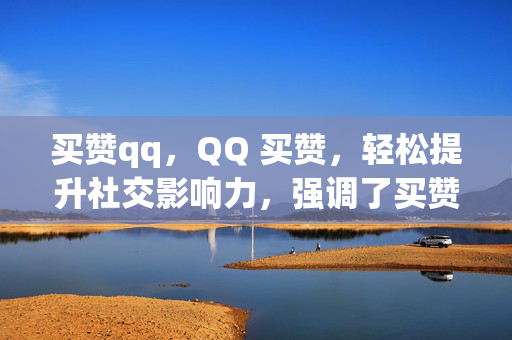 买赞qq，QQ 买赞，轻松提升社交影响力，强调了买赞和QQ这两个关键元素，同时突出了轻松提升社交影响力的好处，吸引读者的注意力。当然，具体的标题还需要根据你的内容和目标受众来进行调整。