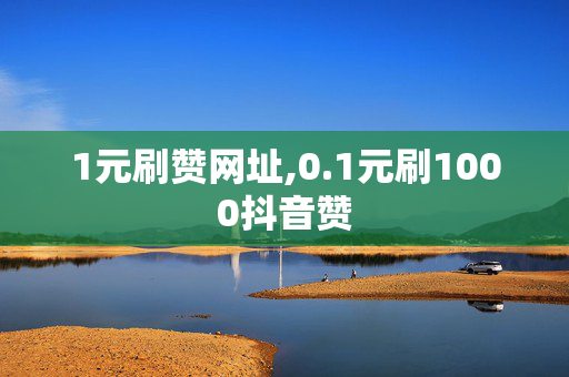 1元刷赞网址,0.1元刷1000抖音赞