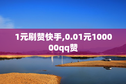 1元刷赞快手,0.01元100000qq赞