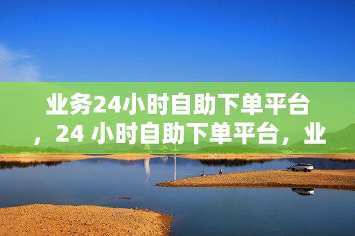 业务24小时自助下单平台，24 小时自助下单平台，业务随时办理