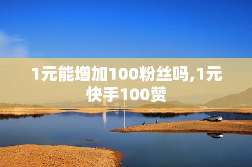 1元能增加100粉丝吗,1元快手100赞