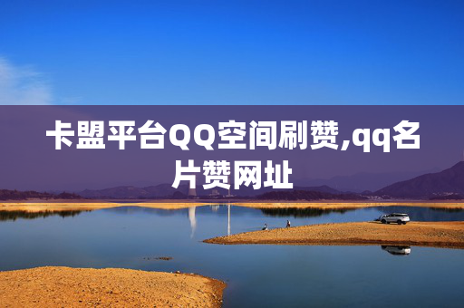 卡盟平台QQ空间刷赞,qq名片赞网址