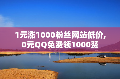 1元涨1000粉丝网站低价,0元QQ免费领1000赞