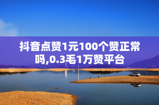 抖音点赞1元100个赞正常吗,0.3毛1万赞平台