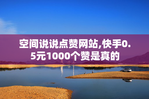 空间说说点赞网站,快手0.5元1000个赞是真的