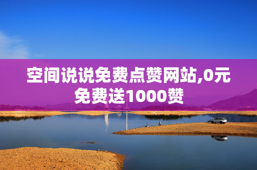 空间说说免费点赞网站,0元免费送1000赞