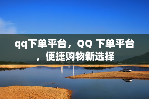 qq下单平台，QQ 下单平台，便捷购物新选择