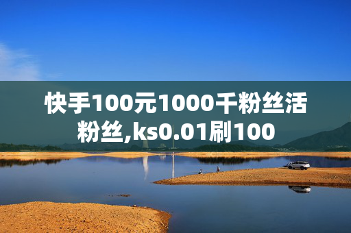 快手100元1000千粉丝活粉丝,ks0.01刷100