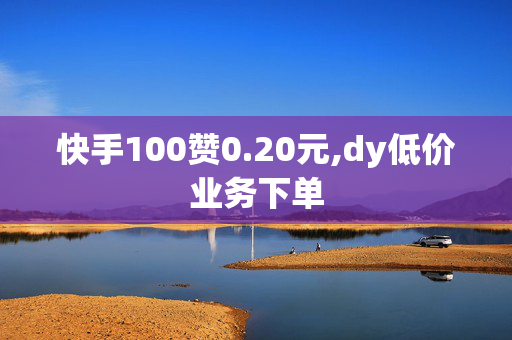 快手100赞0.20元,dy低价业务下单