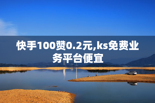 快手100赞0.2元,ks免费业务平台便宜