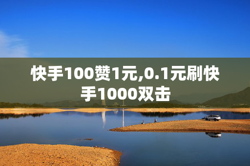 快手100赞1元,0.1元刷快手1000双击