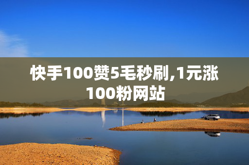 快手100赞5毛秒刷,1元涨100粉网站