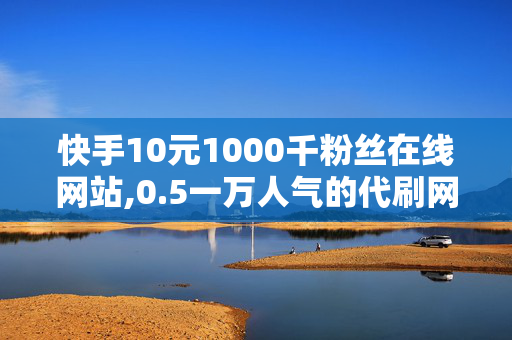 快手10元1000千粉丝在线网站,0.5一万人气的代刷网