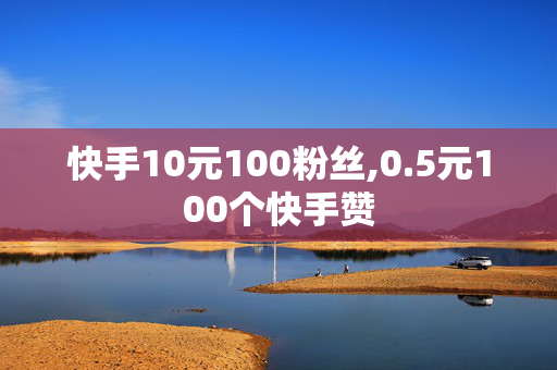 快手10元100粉丝,0.5元100个快手赞