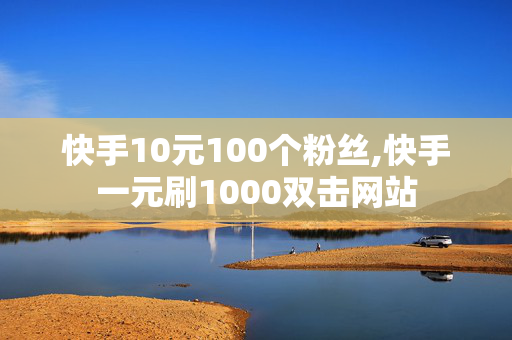 快手10元100个粉丝,快手一元刷1000双击网站