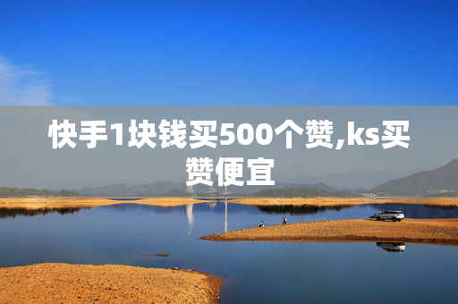 快手1块钱买500个赞,ks买赞便宜