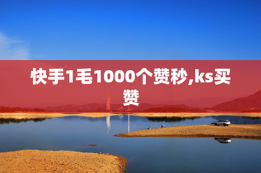 快手1毛1000个赞秒,ks买赞