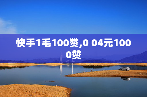 快手1毛100赞,0 04元1000赞