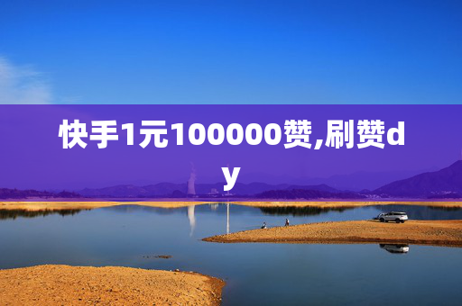 快手1元100000赞,刷赞dy