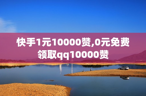 快手1元10000赞,0元免费领取qq10000赞