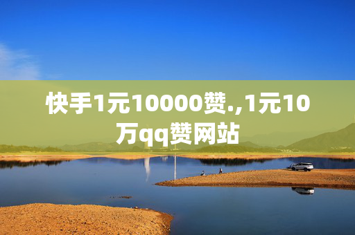 快手1元10000赞.,1元10万qq赞网站