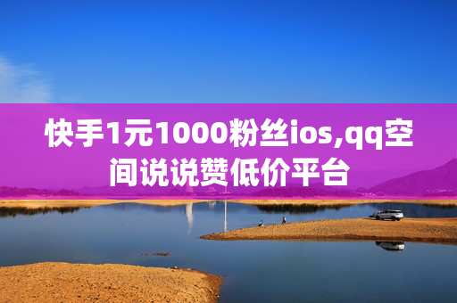 快手1元1000粉丝ios,qq空间说说赞低价平台