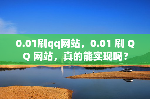 0.01刷qq网站，0.01 刷 QQ 网站，真的能实现吗？