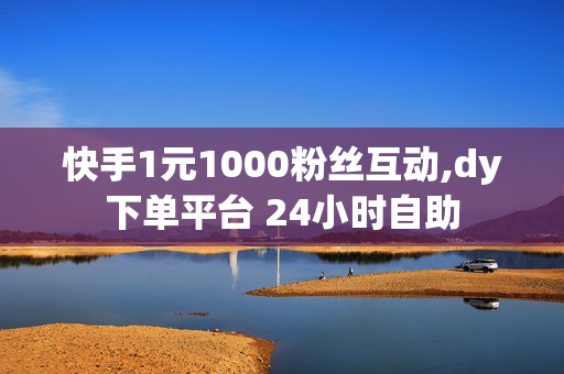 快手1元1000粉丝互动,dy下单平台 24小时自助