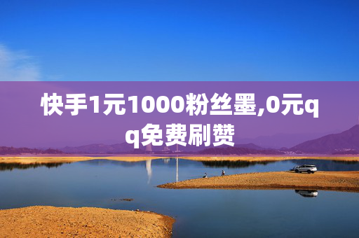 快手1元1000粉丝墨,0元qq免费刷赞