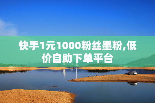 快手1元1000粉丝墨粉,低价自助下单平台