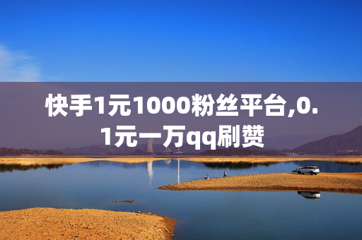 快手1元1000粉丝平台,0.1元一万qq刷赞