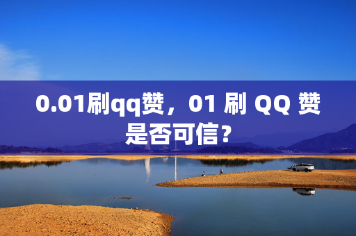 0.01刷qq赞，01 刷 QQ 赞是否可信？