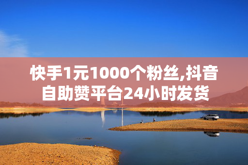 快手1元1000个粉丝,抖音自助赞平台24小时发货