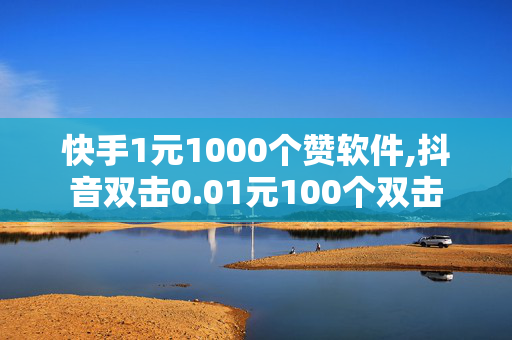 快手1元1000个赞软件,抖音双击0.01元100个双击